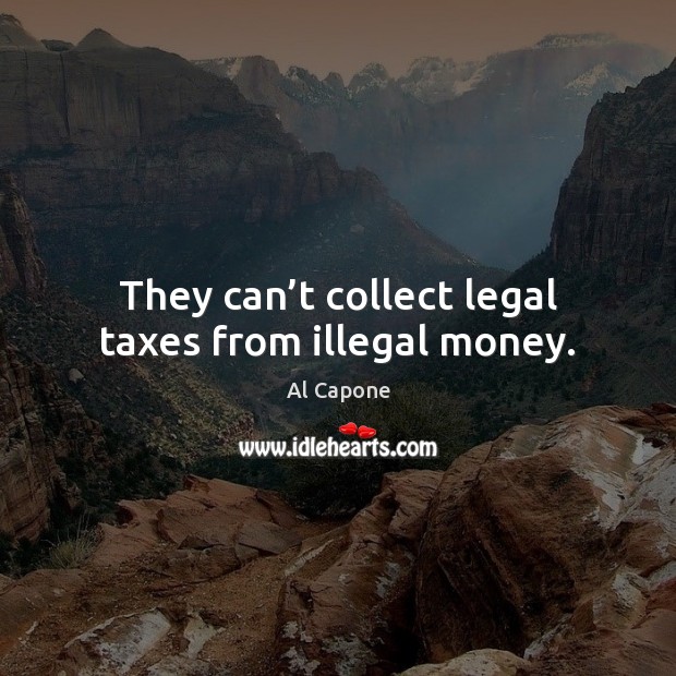 They can’t collect legal taxes from illegal money. Al Capone Picture Quote