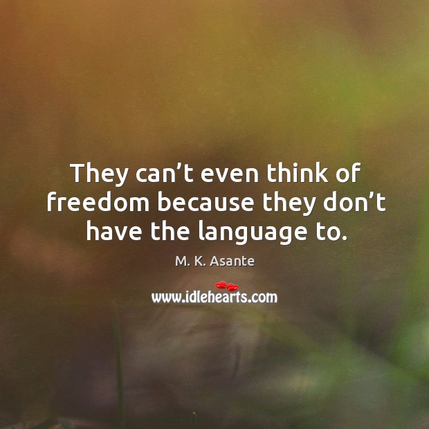 They can’t even think of freedom because they don’t have the language to. M. K. Asante Picture Quote