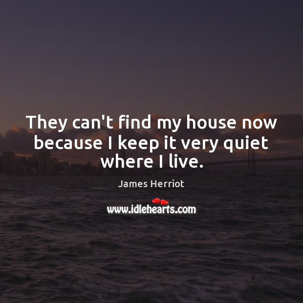They can’t find my house now because I keep it very quiet where I live. James Herriot Picture Quote