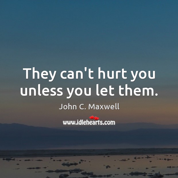 They can’t hurt you unless you let them. John C. Maxwell Picture Quote