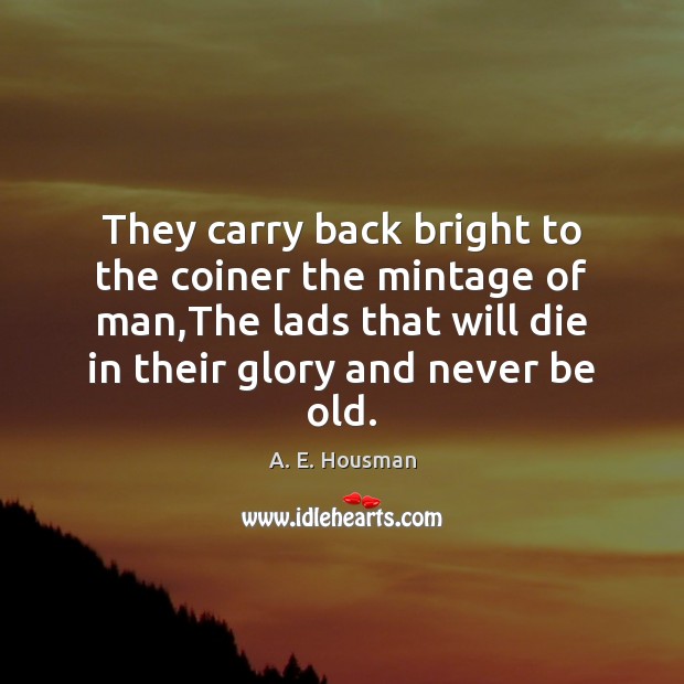 They carry back bright to the coiner the mintage of man,The A. E. Housman Picture Quote