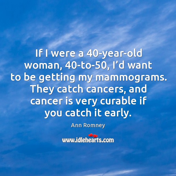They catch cancers, and cancer is very curable if you catch it early. Ann Romney Picture Quote