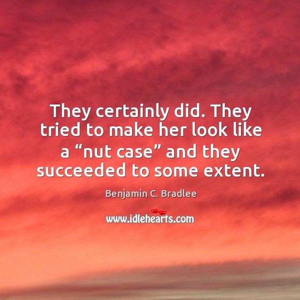 They certainly did. They tried to make her look like a “nut case” and they succeeded to some extent. Benjamin C. Bradlee Picture Quote