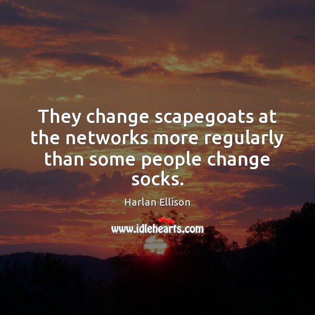 They change scapegoats at the networks more regularly than some people change socks. Harlan Ellison Picture Quote