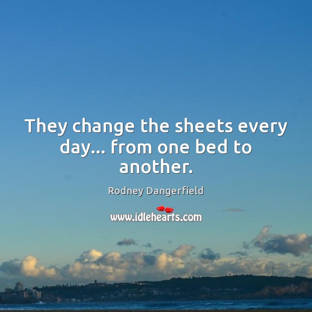 They change the sheets every day… from one bed to another. Rodney Dangerfield Picture Quote