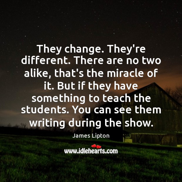 They change. They’re different. There are no two alike, that’s the miracle James Lipton Picture Quote