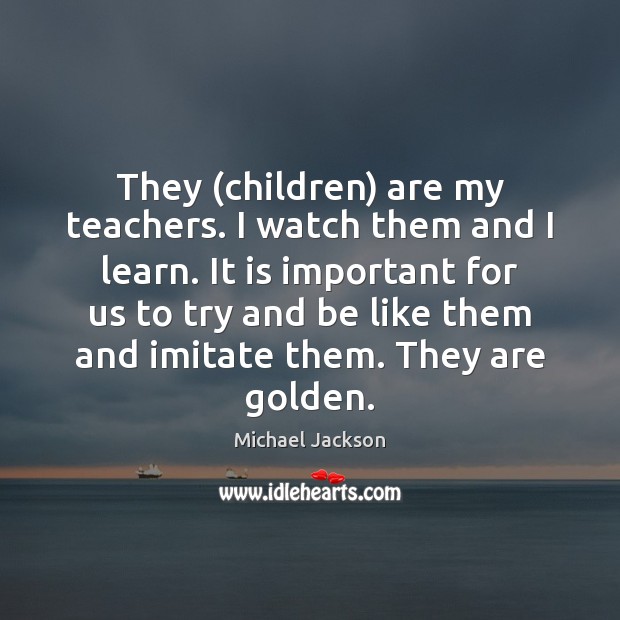 They (children) are my teachers. I watch them and I learn. It Michael Jackson Picture Quote