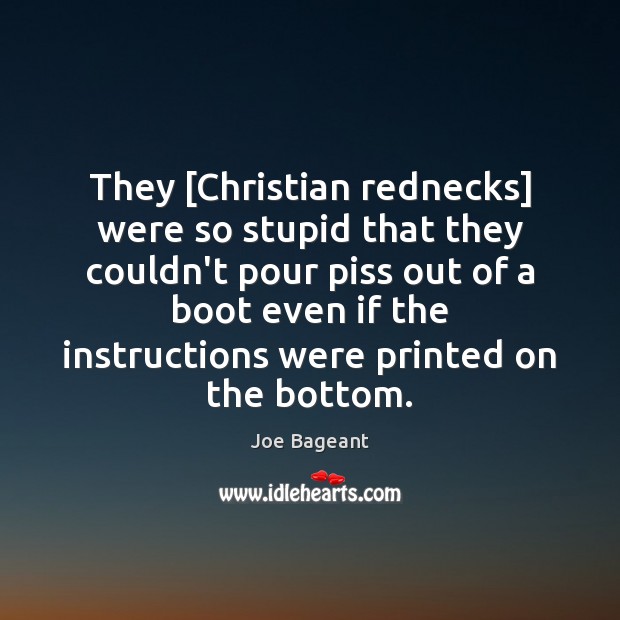 They [Christian rednecks] were so stupid that they couldn’t pour piss out Joe Bageant Picture Quote