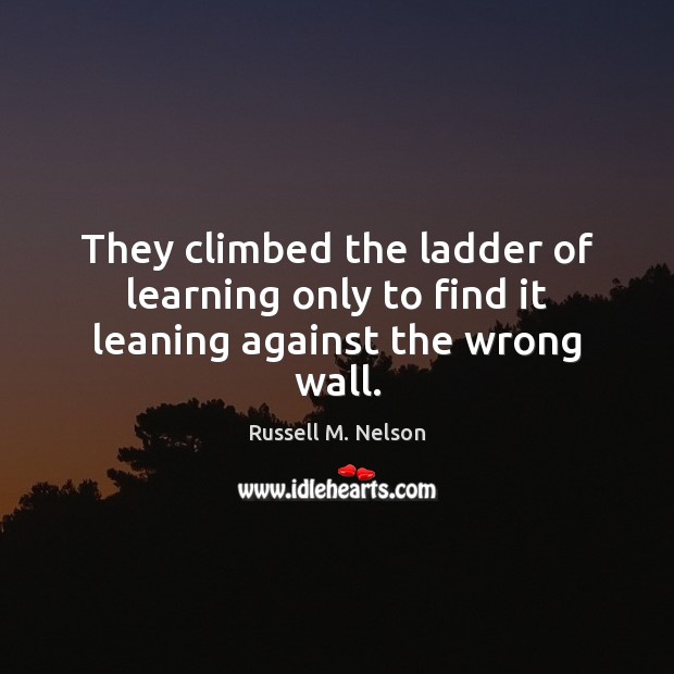 They climbed the ladder of learning only to find it leaning against the wrong wall. Russell M. Nelson Picture Quote