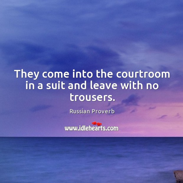 They come into the courtroom in a suit and leave with no trousers. Russian Proverbs Image