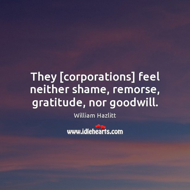 They [corporations] feel neither shame, remorse, gratitude, nor goodwill. William Hazlitt Picture Quote