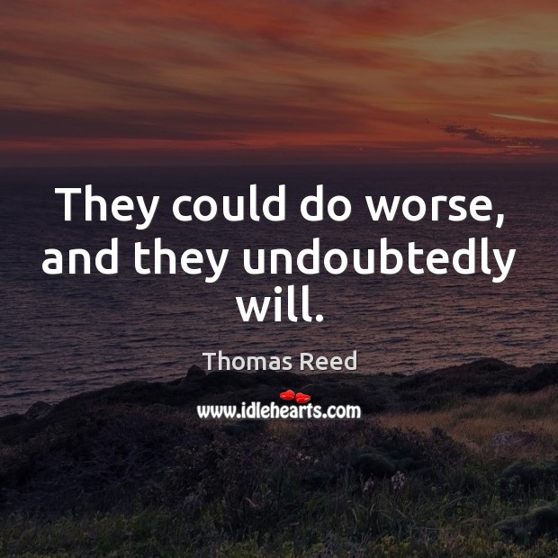 They could do worse, and they undoubtedly will. Thomas Reed Picture Quote
