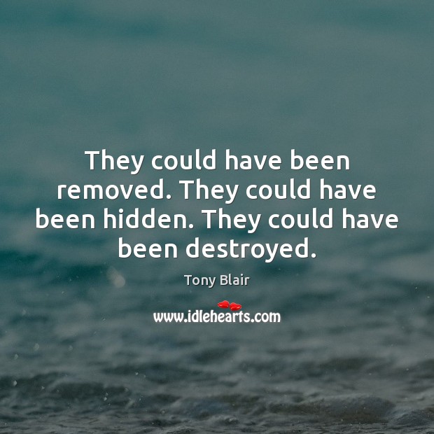 They could have been removed. They could have been hidden. They could have been destroyed. Tony Blair Picture Quote