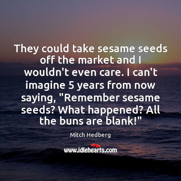 They could take sesame seeds off the market and I wouldn’t even Mitch Hedberg Picture Quote