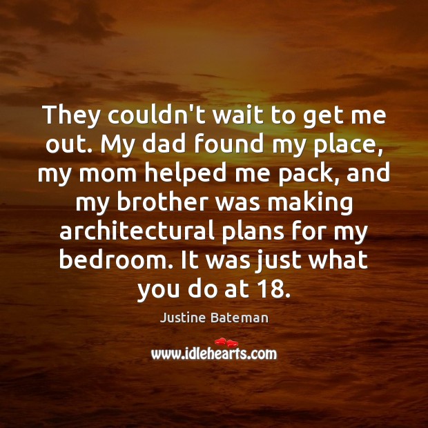 They couldn’t wait to get me out. My dad found my place, Justine Bateman Picture Quote