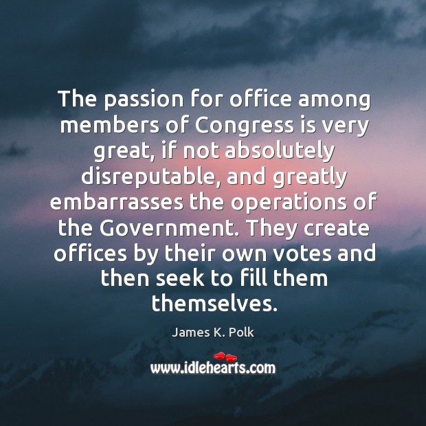 They create offices by their own votes and then seek to fill them themselves. James K. Polk Picture Quote