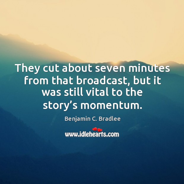 They cut about seven minutes from that broadcast, but it was still vital to the story’s momentum. Benjamin C. Bradlee Picture Quote