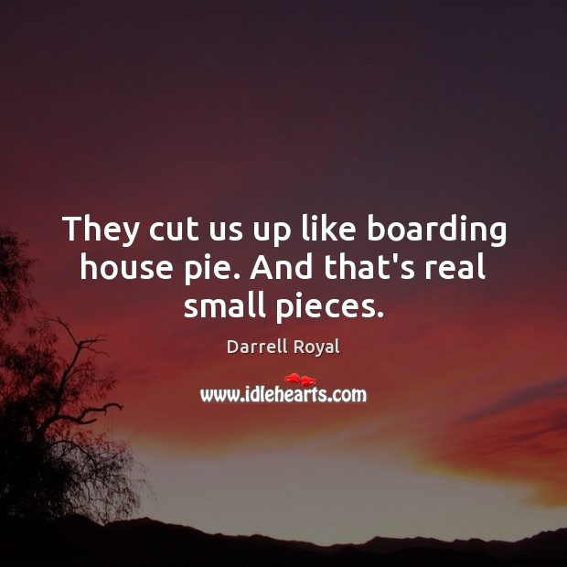 They cut us up like boarding house pie. And that’s real small pieces. Darrell Royal Picture Quote