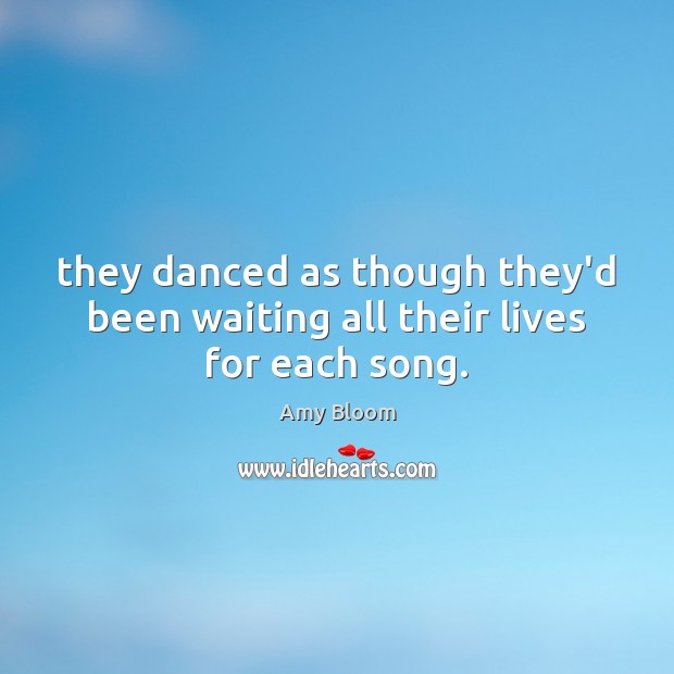 They danced as though they’d been waiting all their lives for each song. Amy Bloom Picture Quote