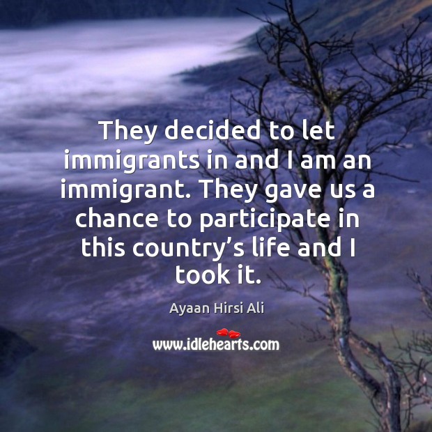 They decided to let immigrants in and I am an immigrant. Ayaan Hirsi Ali Picture Quote
