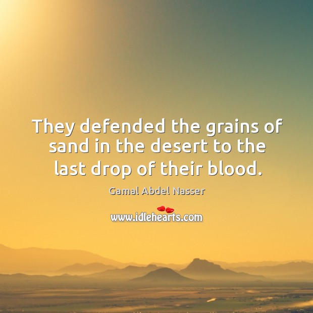 They defended the grains of sand in the desert to the last drop of their blood. Gamal Abdel Nasser Picture Quote