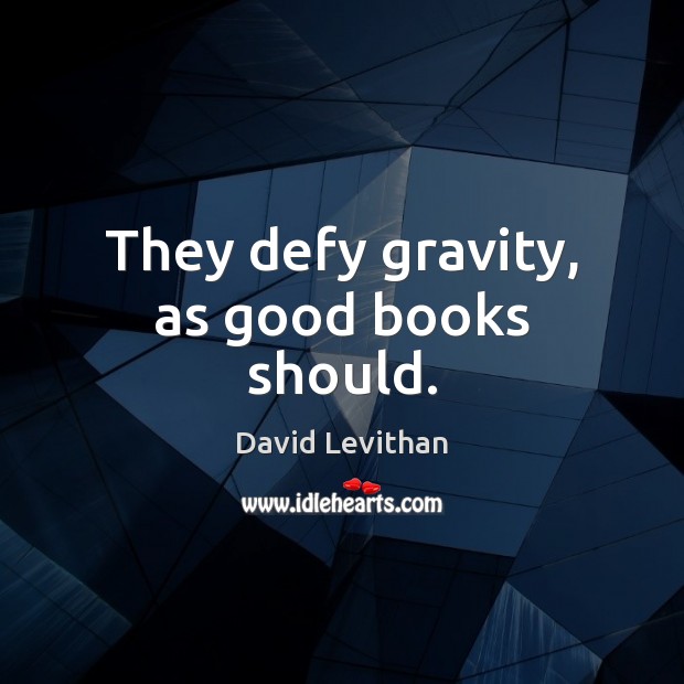 They defy gravity, as good books should. David Levithan Picture Quote
