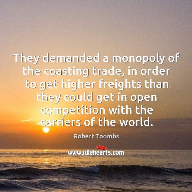 They demanded a monopoly of the coasting trade, in order to get higher freights than Robert Toombs Picture Quote