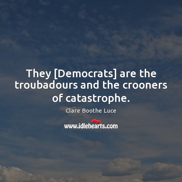 They [Democrats] are the troubadours and the crooners of catastrophe. Clare Boothe Luce Picture Quote