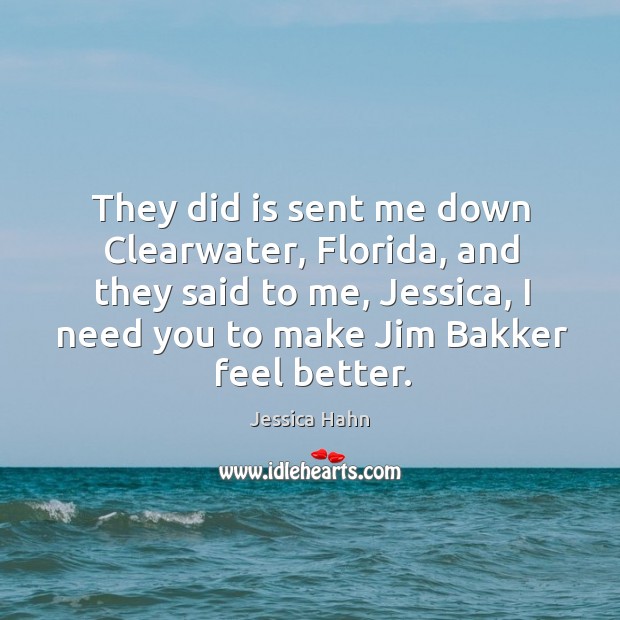 They did is sent me down clearwater, florida, and they said to me, jessica, I need you to make jim bakker feel better. Jessica Hahn Picture Quote