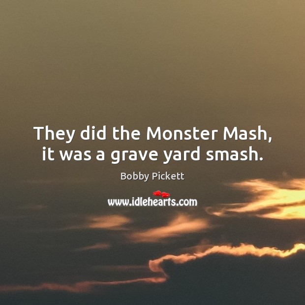 They did the Monster Mash, it was a grave yard smash. Bobby Pickett Picture Quote