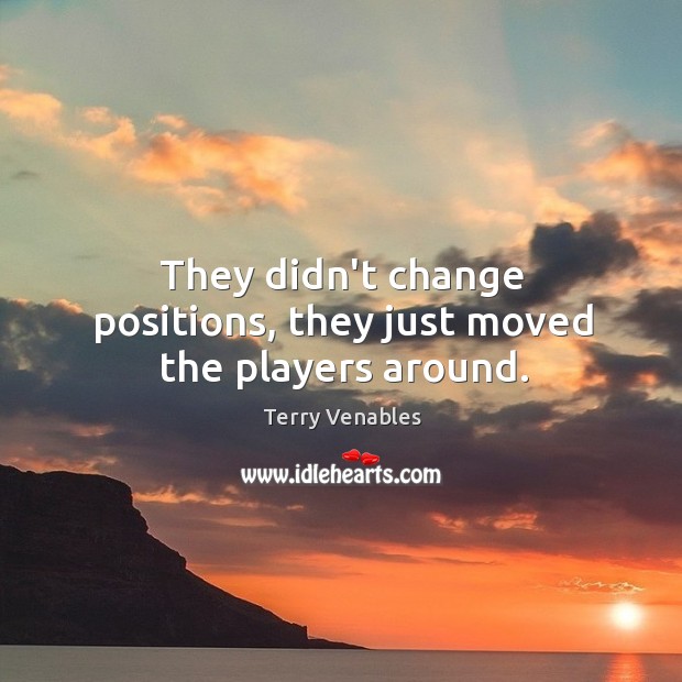 They didn’t change positions, they just moved the players around. Terry Venables Picture Quote