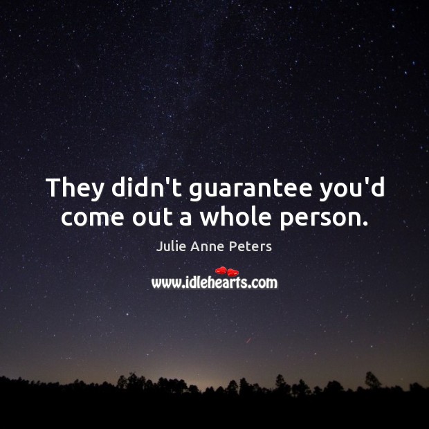 They didn’t guarantee you’d come out a whole person. Julie Anne Peters Picture Quote