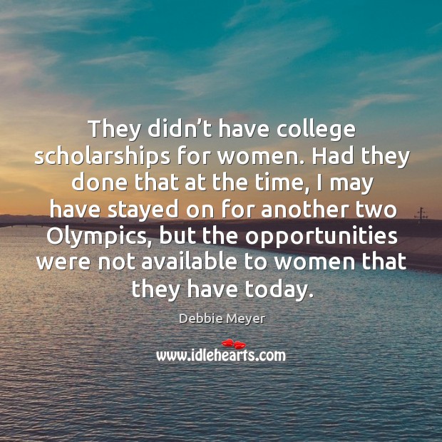 They didn’t have college scholarships for women. Had they done that at the time Debbie Meyer Picture Quote