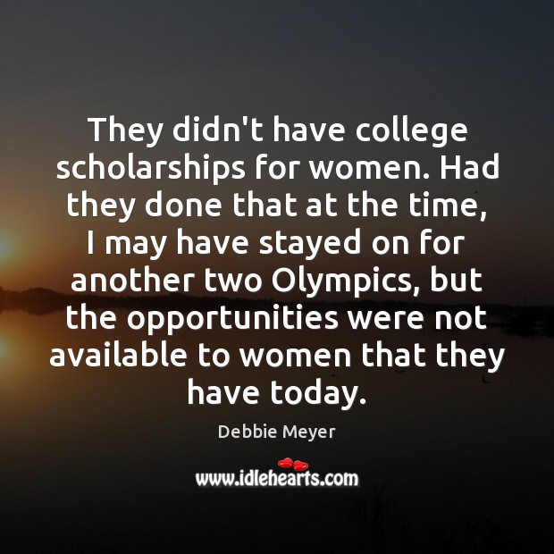 They didn’t have college scholarships for women. Had they done that at Debbie Meyer Picture Quote