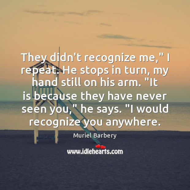 They didn’t recognize me,” I repeat. He stops in turn, my hand Muriel Barbery Picture Quote