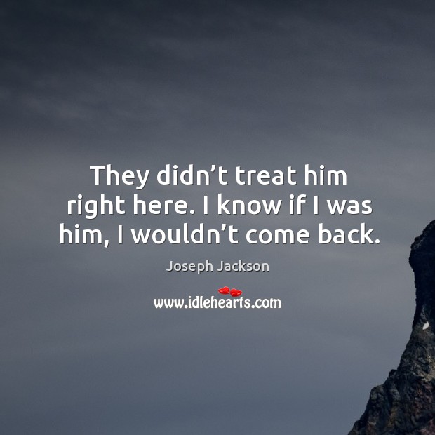 They didn’t treat him right here. I know if I was him, I wouldn’t come back. Joseph Jackson Picture Quote