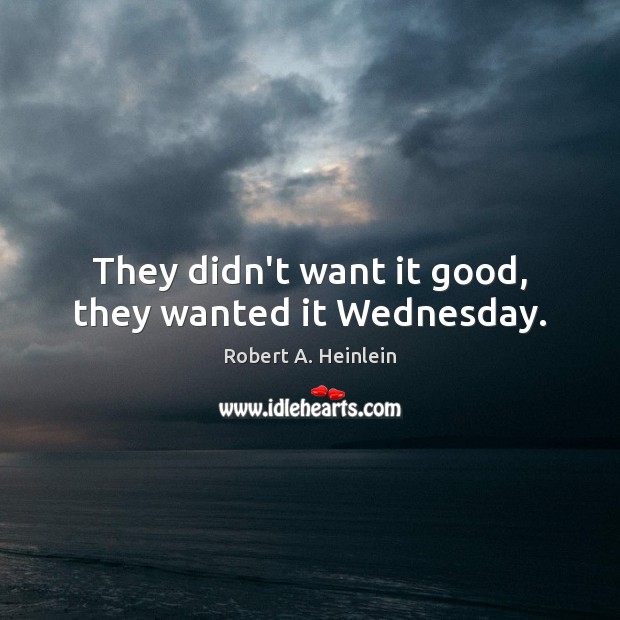 They didn’t want it good, they wanted it Wednesday. Robert A. Heinlein Picture Quote
