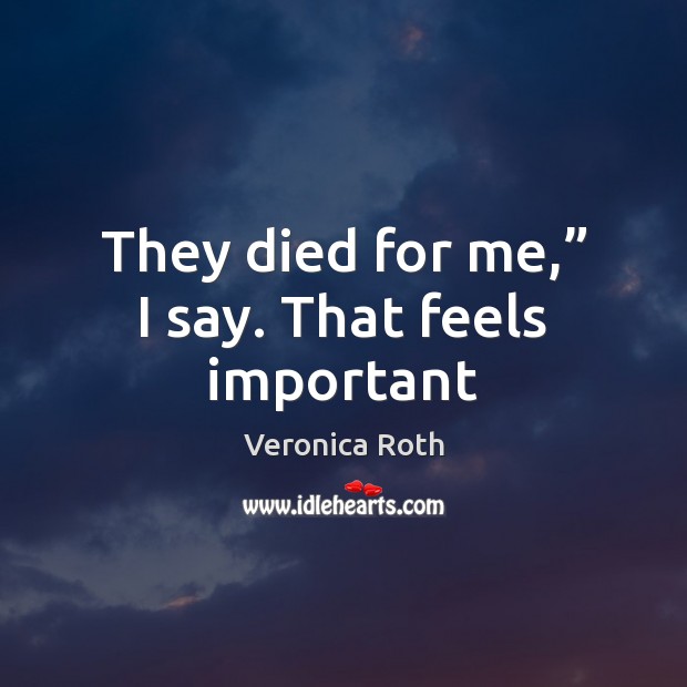 They died for me,” I say. That feels important Veronica Roth Picture Quote