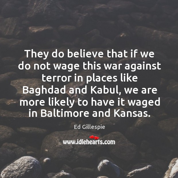 They do believe that if we do not wage this war against terror in places like baghdad Ed Gillespie Picture Quote