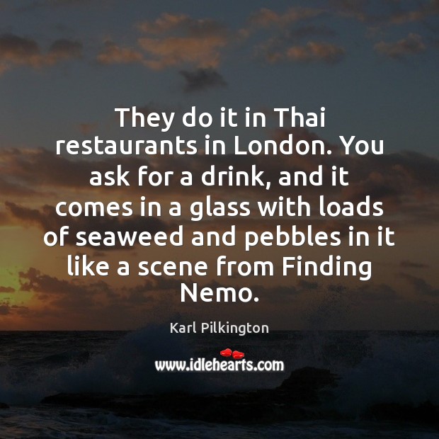 They do it in Thai restaurants in London. You ask for a Karl Pilkington Picture Quote