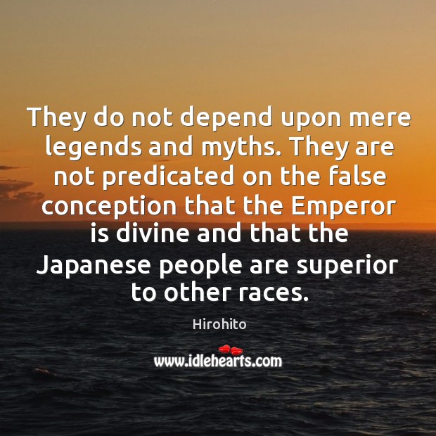They do not depend upon mere legends and myths. They are not predicated on the false conception that Hirohito Picture Quote