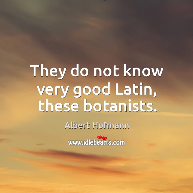 They do not know very good latin, these botanists. Albert Hofmann Picture Quote