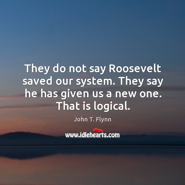 They do not say roosevelt saved our system. They say he has given us a new one. That is logical. John T. Flynn Picture Quote