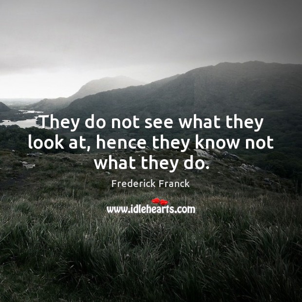 They do not see what they look at, hence they know not what they do. Frederick Franck Picture Quote