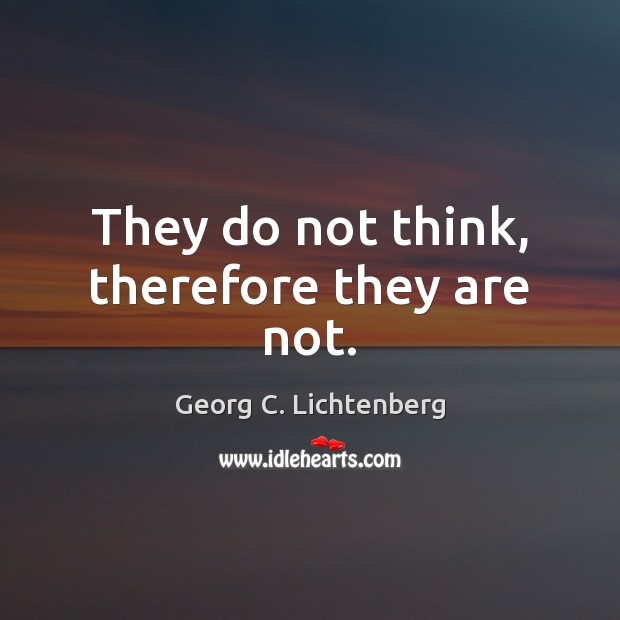 They do not think, therefore they are not. Georg C. Lichtenberg Picture Quote