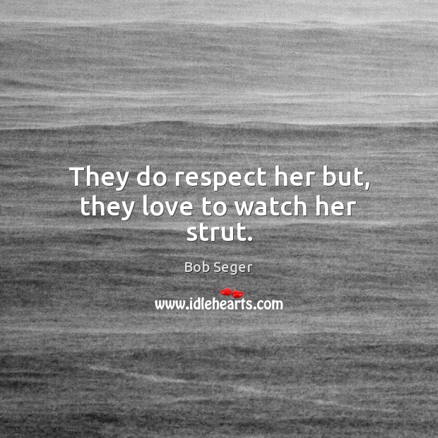 They do respect her but, they love to watch her strut. Bob Seger Picture Quote