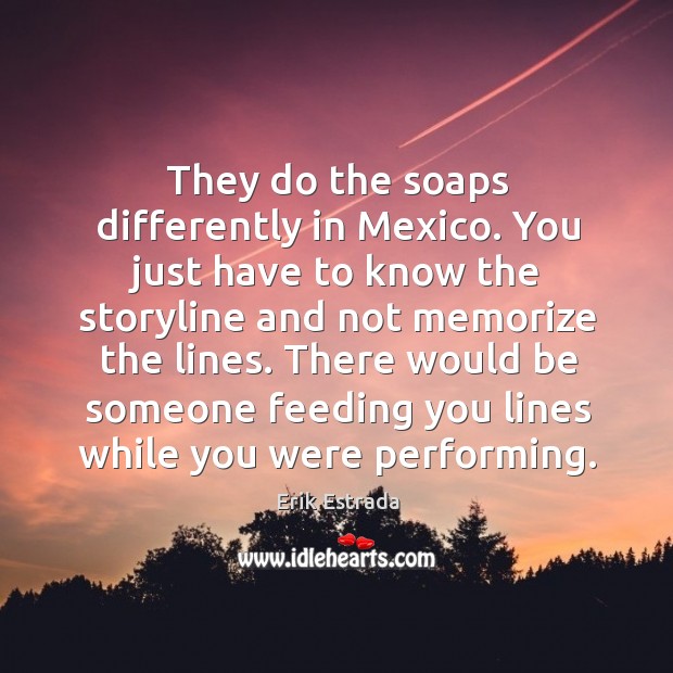 They do the soaps differently in mexico. You just have to know the storyline Erik Estrada Picture Quote