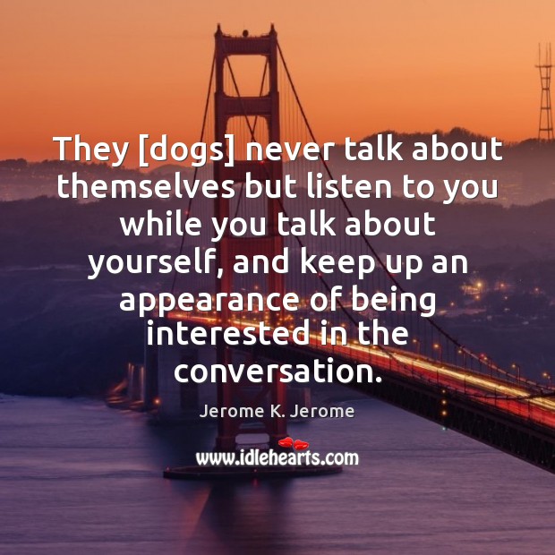 They [dogs] never talk about themselves but listen to you while you Jerome K. Jerome Picture Quote