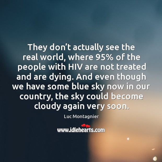 They don’t actually see the real world, where 95% of the people with hiv are not treated and are dying. Luc Montagnier Picture Quote