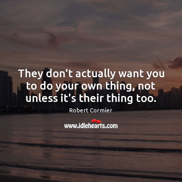 They don’t actually want you to do your own thing, not unless it’s their thing too. Robert Cormier Picture Quote